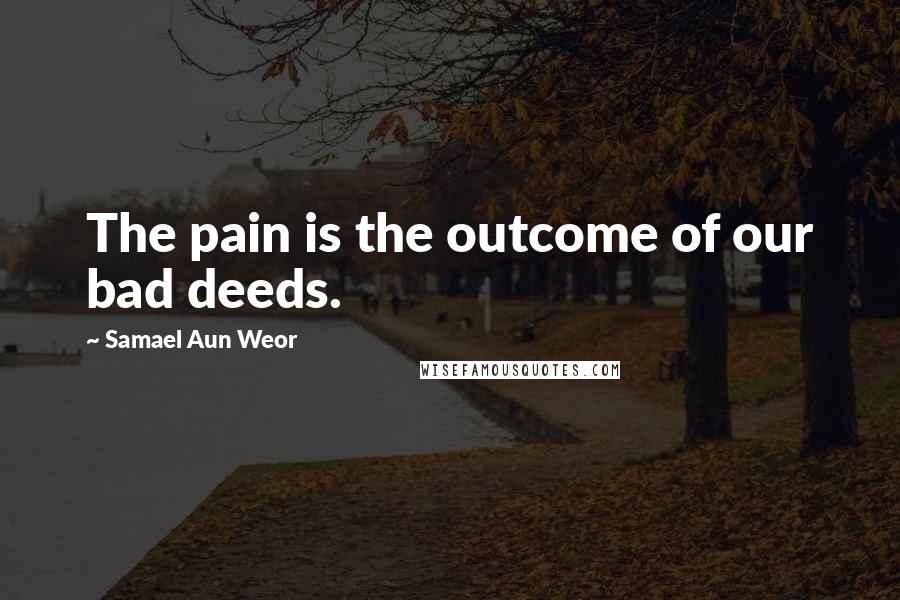 Samael Aun Weor Quotes: The pain is the outcome of our bad deeds.