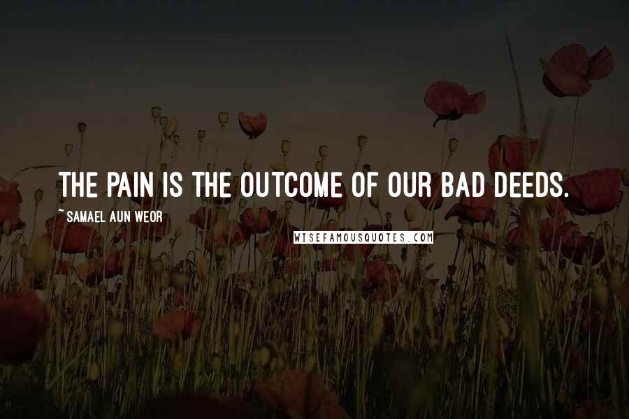 Samael Aun Weor Quotes: The pain is the outcome of our bad deeds.