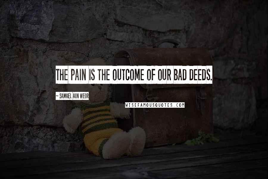 Samael Aun Weor Quotes: The pain is the outcome of our bad deeds.