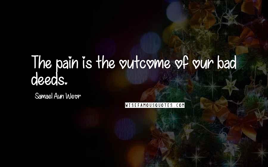 Samael Aun Weor Quotes: The pain is the outcome of our bad deeds.