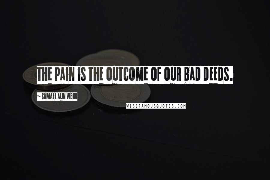 Samael Aun Weor Quotes: The pain is the outcome of our bad deeds.