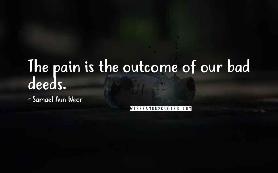 Samael Aun Weor Quotes: The pain is the outcome of our bad deeds.