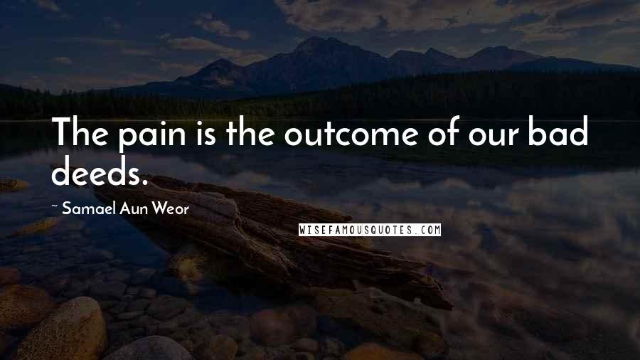 Samael Aun Weor Quotes: The pain is the outcome of our bad deeds.