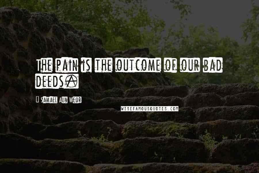 Samael Aun Weor Quotes: The pain is the outcome of our bad deeds.