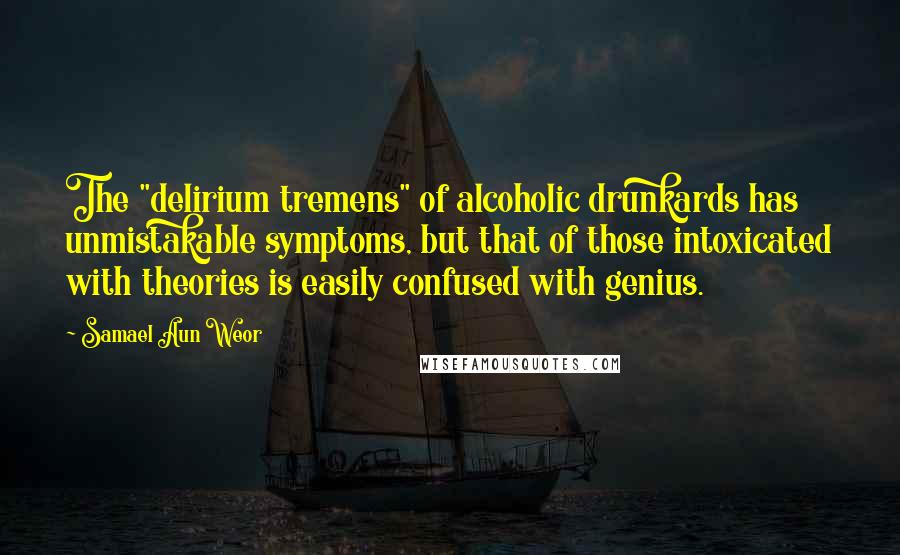 Samael Aun Weor Quotes: The "delirium tremens" of alcoholic drunkards has unmistakable symptoms, but that of those intoxicated with theories is easily confused with genius.
