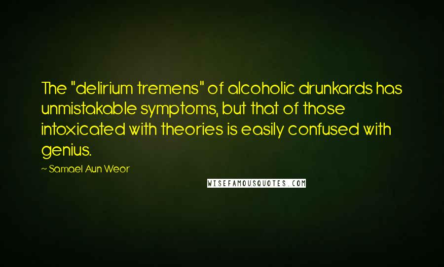 Samael Aun Weor Quotes: The "delirium tremens" of alcoholic drunkards has unmistakable symptoms, but that of those intoxicated with theories is easily confused with genius.