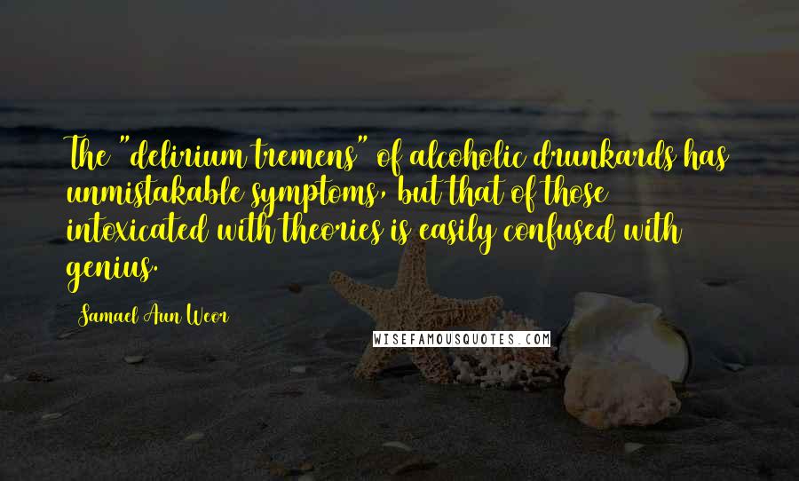 Samael Aun Weor Quotes: The "delirium tremens" of alcoholic drunkards has unmistakable symptoms, but that of those intoxicated with theories is easily confused with genius.