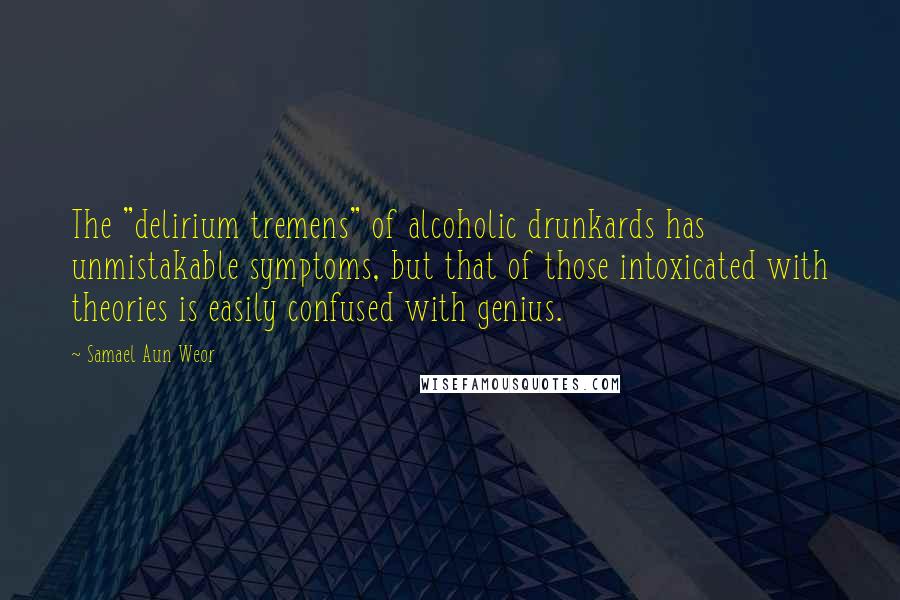 Samael Aun Weor Quotes: The "delirium tremens" of alcoholic drunkards has unmistakable symptoms, but that of those intoxicated with theories is easily confused with genius.