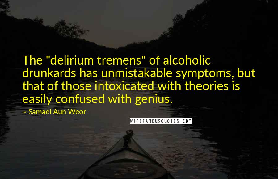 Samael Aun Weor Quotes: The "delirium tremens" of alcoholic drunkards has unmistakable symptoms, but that of those intoxicated with theories is easily confused with genius.