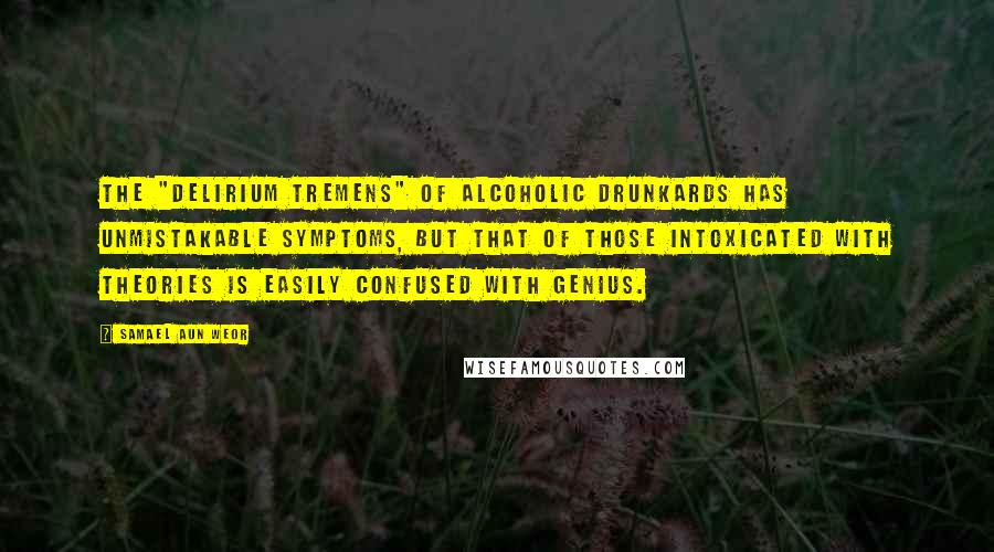 Samael Aun Weor Quotes: The "delirium tremens" of alcoholic drunkards has unmistakable symptoms, but that of those intoxicated with theories is easily confused with genius.