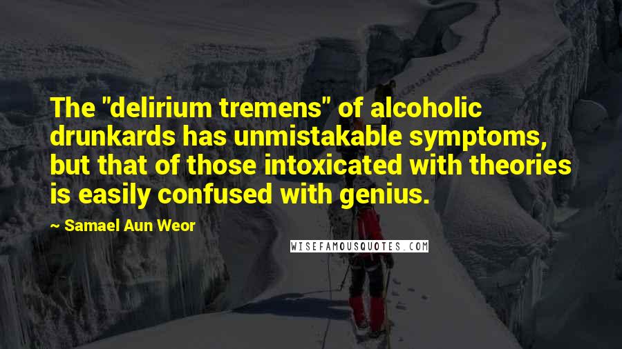 Samael Aun Weor Quotes: The "delirium tremens" of alcoholic drunkards has unmistakable symptoms, but that of those intoxicated with theories is easily confused with genius.