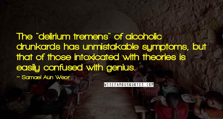 Samael Aun Weor Quotes: The "delirium tremens" of alcoholic drunkards has unmistakable symptoms, but that of those intoxicated with theories is easily confused with genius.