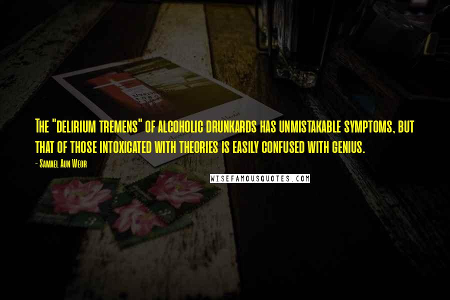 Samael Aun Weor Quotes: The "delirium tremens" of alcoholic drunkards has unmistakable symptoms, but that of those intoxicated with theories is easily confused with genius.