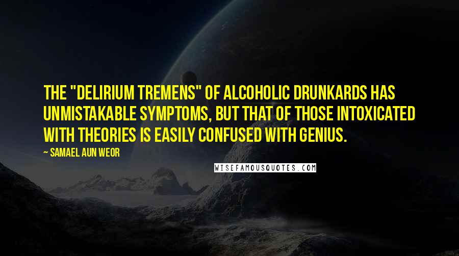 Samael Aun Weor Quotes: The "delirium tremens" of alcoholic drunkards has unmistakable symptoms, but that of those intoxicated with theories is easily confused with genius.