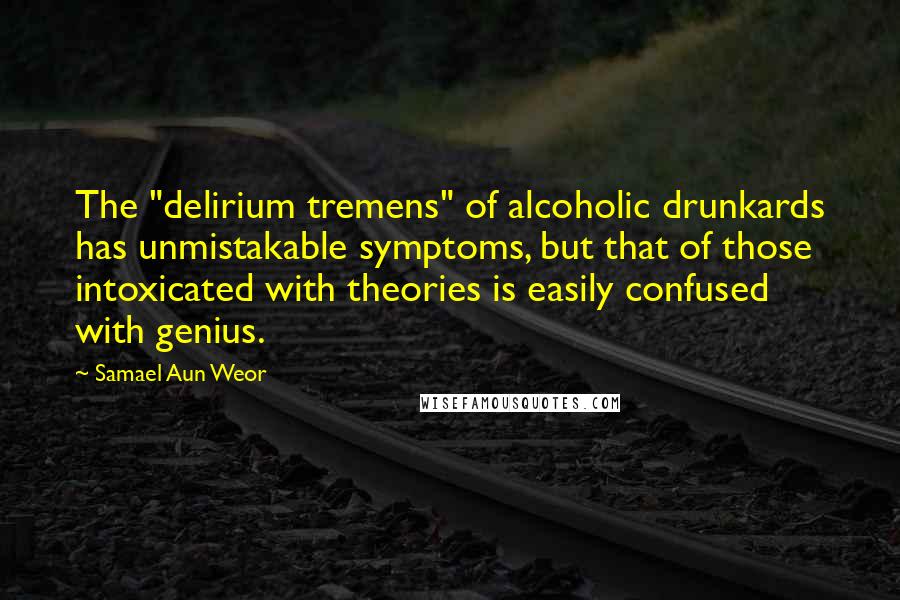Samael Aun Weor Quotes: The "delirium tremens" of alcoholic drunkards has unmistakable symptoms, but that of those intoxicated with theories is easily confused with genius.
