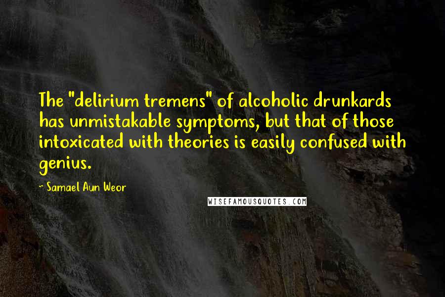 Samael Aun Weor Quotes: The "delirium tremens" of alcoholic drunkards has unmistakable symptoms, but that of those intoxicated with theories is easily confused with genius.