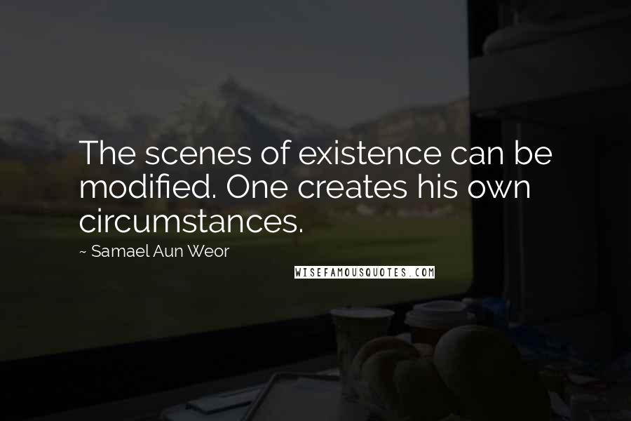 Samael Aun Weor Quotes: The scenes of existence can be modified. One creates his own circumstances.