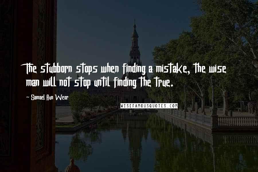 Samael Aun Weor Quotes: The stubborn stops when finding a mistake, the wise man will not stop until finding the true.