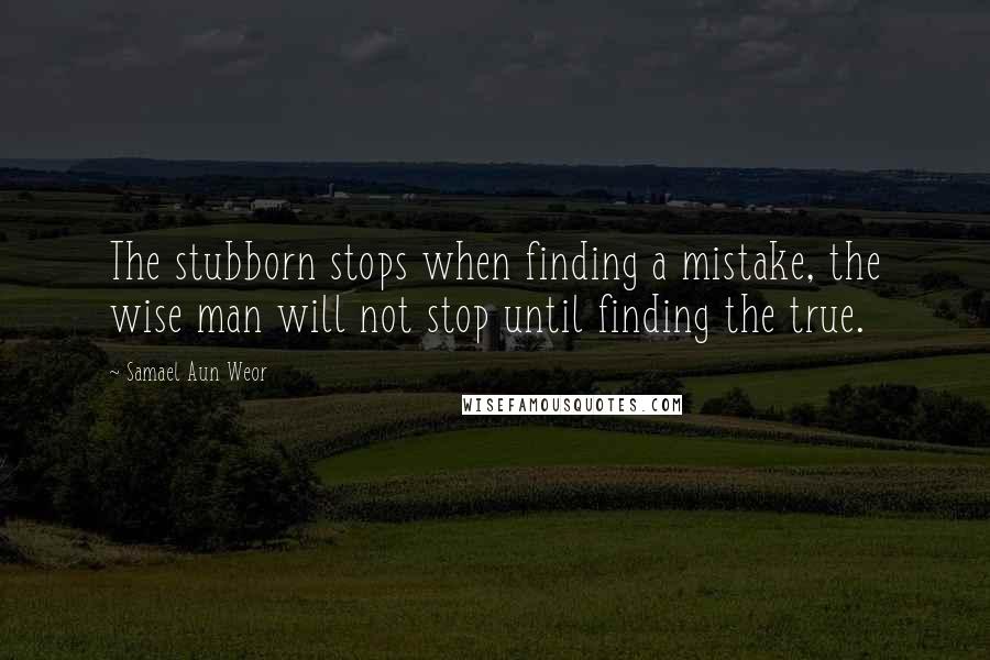 Samael Aun Weor Quotes: The stubborn stops when finding a mistake, the wise man will not stop until finding the true.