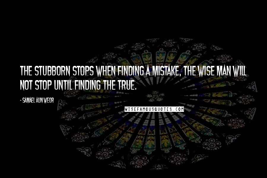 Samael Aun Weor Quotes: The stubborn stops when finding a mistake, the wise man will not stop until finding the true.