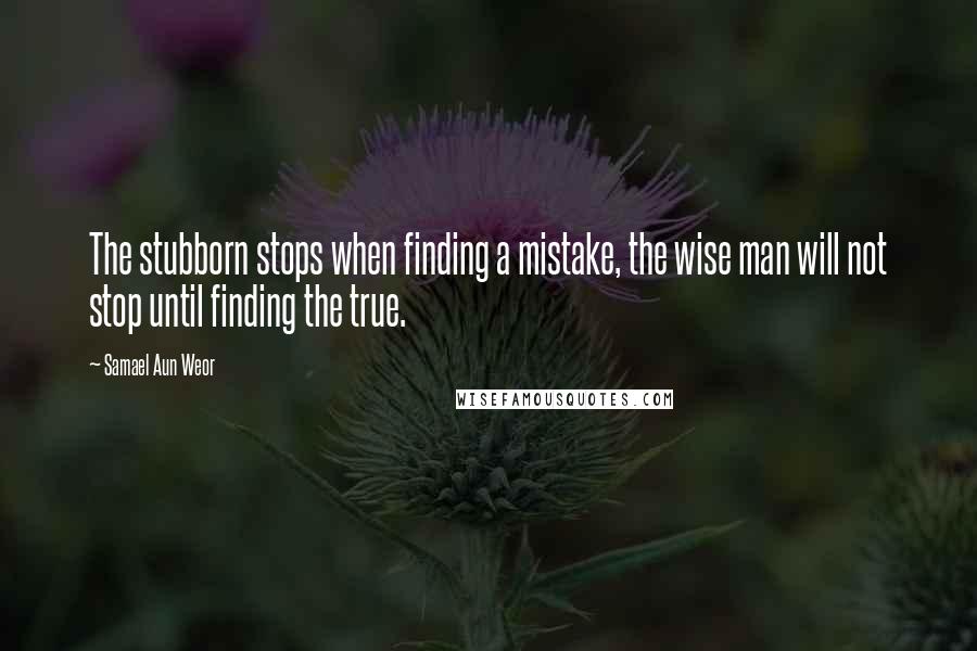 Samael Aun Weor Quotes: The stubborn stops when finding a mistake, the wise man will not stop until finding the true.