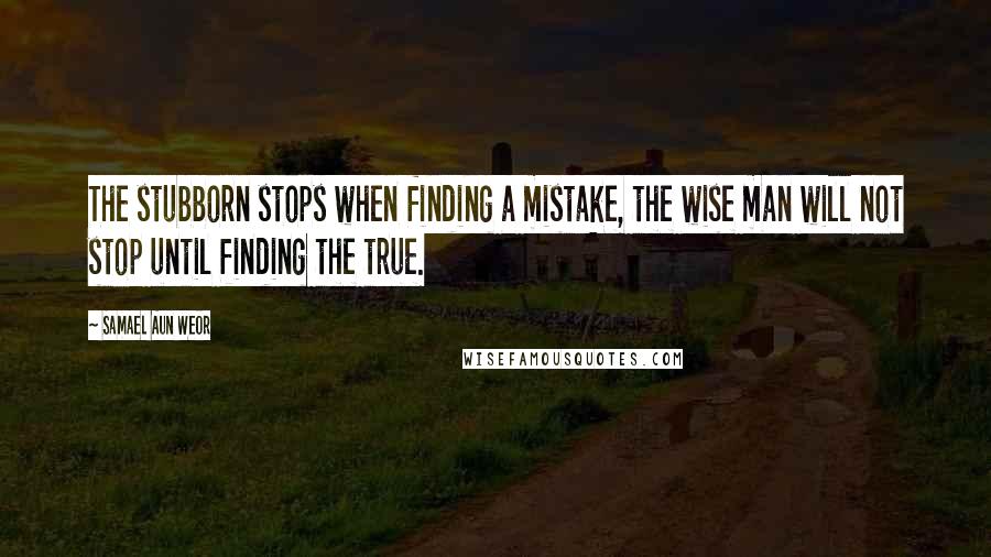 Samael Aun Weor Quotes: The stubborn stops when finding a mistake, the wise man will not stop until finding the true.