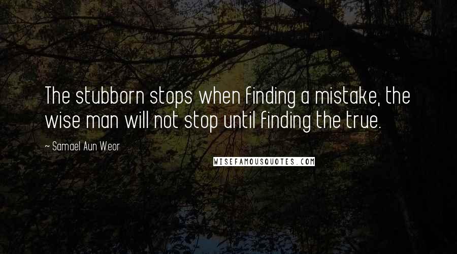 Samael Aun Weor Quotes: The stubborn stops when finding a mistake, the wise man will not stop until finding the true.