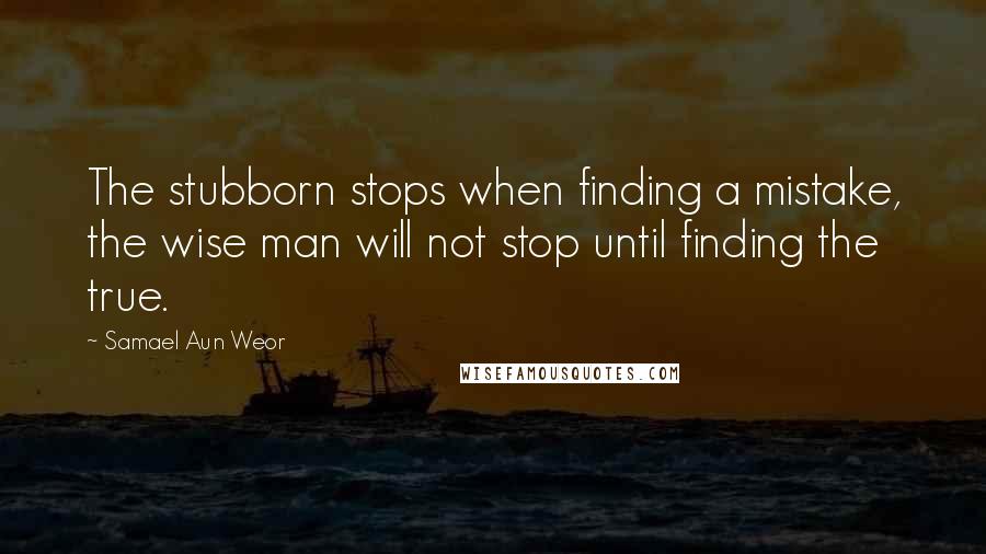 Samael Aun Weor Quotes: The stubborn stops when finding a mistake, the wise man will not stop until finding the true.