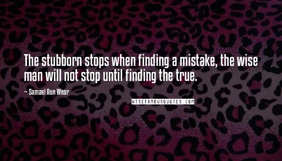 Samael Aun Weor Quotes: The stubborn stops when finding a mistake, the wise man will not stop until finding the true.