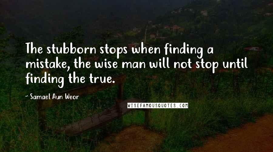 Samael Aun Weor Quotes: The stubborn stops when finding a mistake, the wise man will not stop until finding the true.