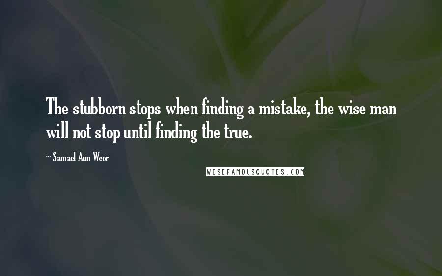 Samael Aun Weor Quotes: The stubborn stops when finding a mistake, the wise man will not stop until finding the true.