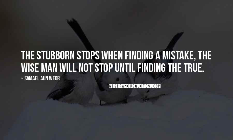 Samael Aun Weor Quotes: The stubborn stops when finding a mistake, the wise man will not stop until finding the true.