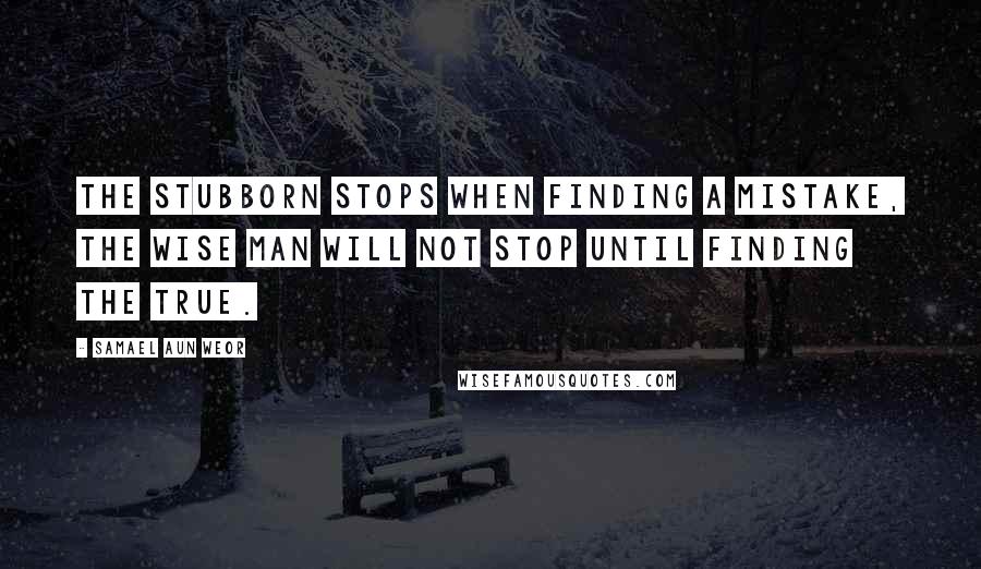 Samael Aun Weor Quotes: The stubborn stops when finding a mistake, the wise man will not stop until finding the true.