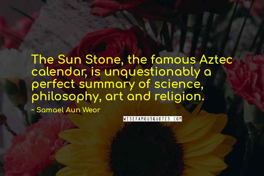 Samael Aun Weor Quotes: The Sun Stone, the famous Aztec calendar, is unquestionably a perfect summary of science, philosophy, art and religion.