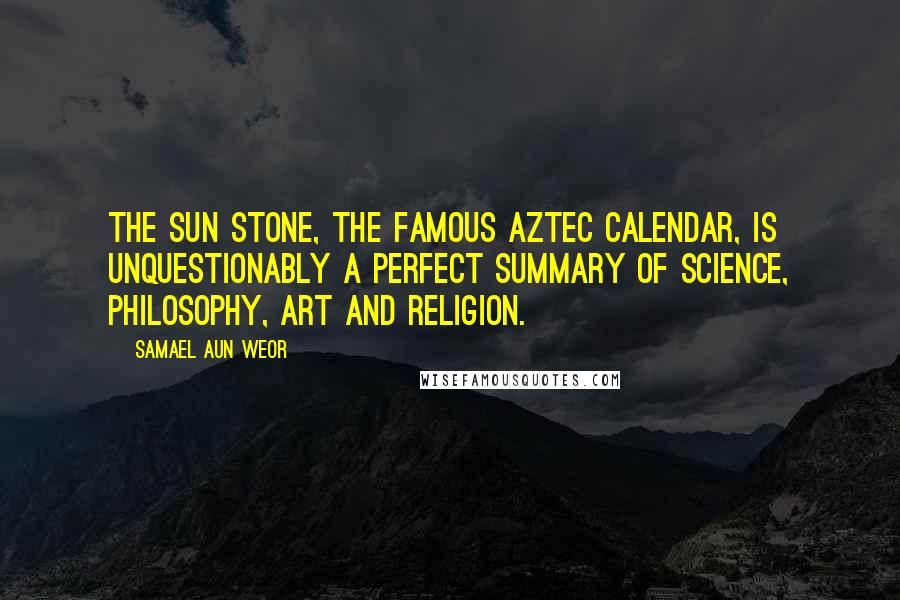 Samael Aun Weor Quotes: The Sun Stone, the famous Aztec calendar, is unquestionably a perfect summary of science, philosophy, art and religion.