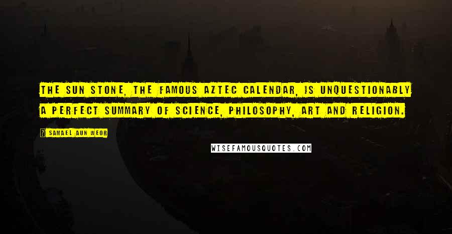 Samael Aun Weor Quotes: The Sun Stone, the famous Aztec calendar, is unquestionably a perfect summary of science, philosophy, art and religion.