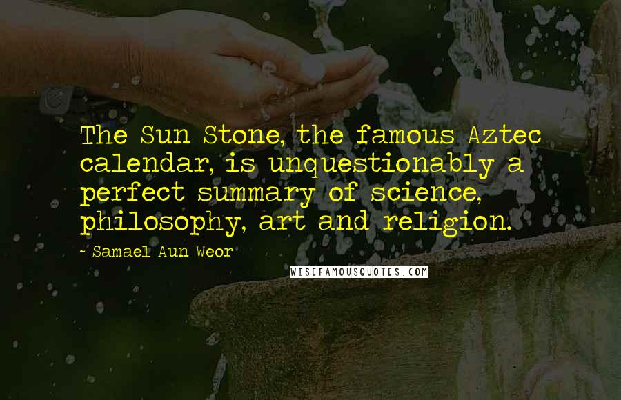 Samael Aun Weor Quotes: The Sun Stone, the famous Aztec calendar, is unquestionably a perfect summary of science, philosophy, art and religion.