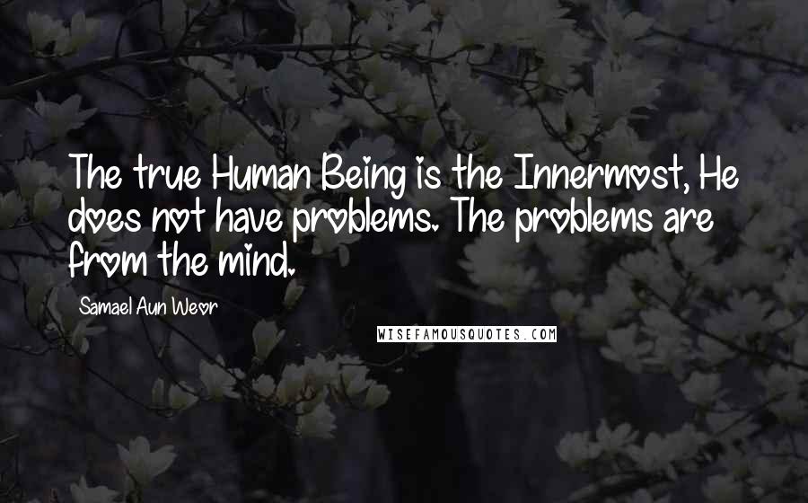 Samael Aun Weor Quotes: The true Human Being is the Innermost, He does not have problems. The problems are from the mind.