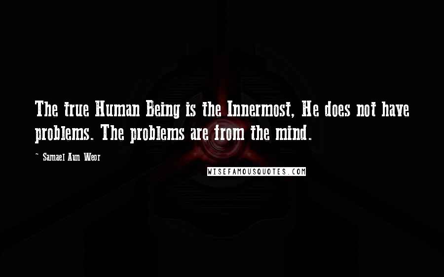 Samael Aun Weor Quotes: The true Human Being is the Innermost, He does not have problems. The problems are from the mind.