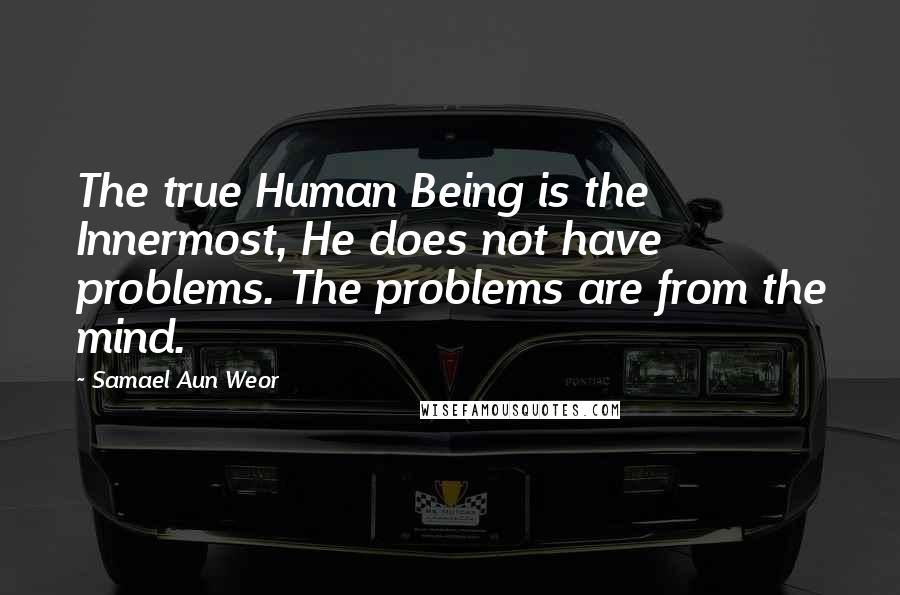 Samael Aun Weor Quotes: The true Human Being is the Innermost, He does not have problems. The problems are from the mind.