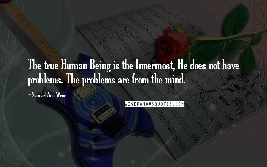 Samael Aun Weor Quotes: The true Human Being is the Innermost, He does not have problems. The problems are from the mind.