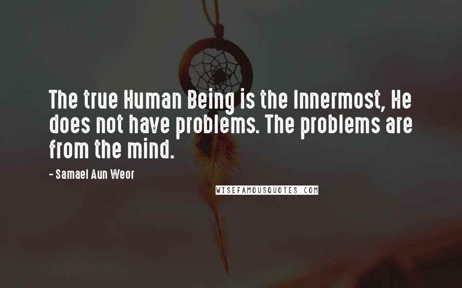 Samael Aun Weor Quotes: The true Human Being is the Innermost, He does not have problems. The problems are from the mind.