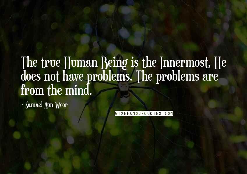 Samael Aun Weor Quotes: The true Human Being is the Innermost, He does not have problems. The problems are from the mind.