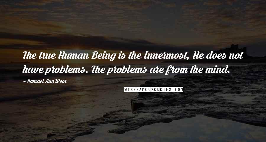 Samael Aun Weor Quotes: The true Human Being is the Innermost, He does not have problems. The problems are from the mind.