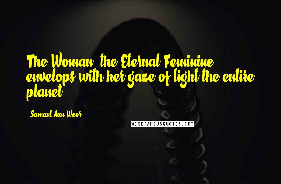 Samael Aun Weor Quotes: The Woman, the Eternal Feminine envelops with her gaze of light the entire planet.