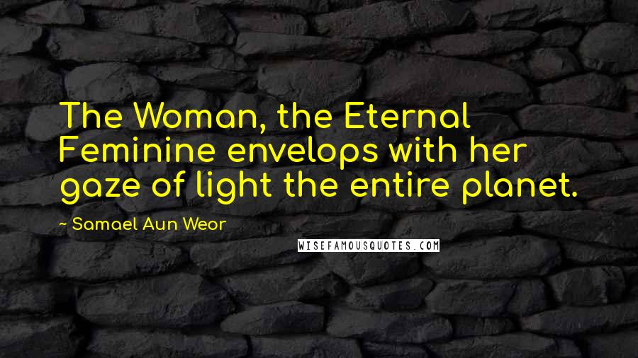 Samael Aun Weor Quotes: The Woman, the Eternal Feminine envelops with her gaze of light the entire planet.