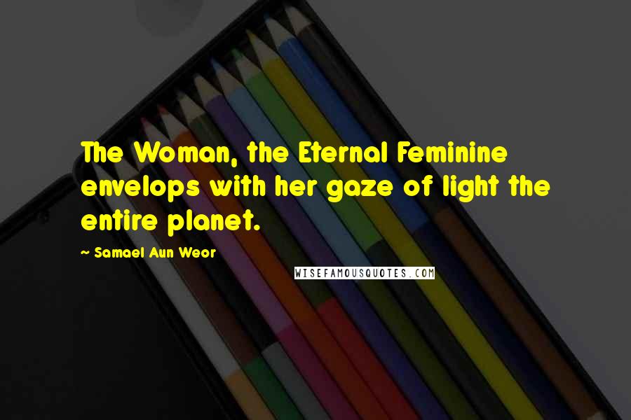 Samael Aun Weor Quotes: The Woman, the Eternal Feminine envelops with her gaze of light the entire planet.