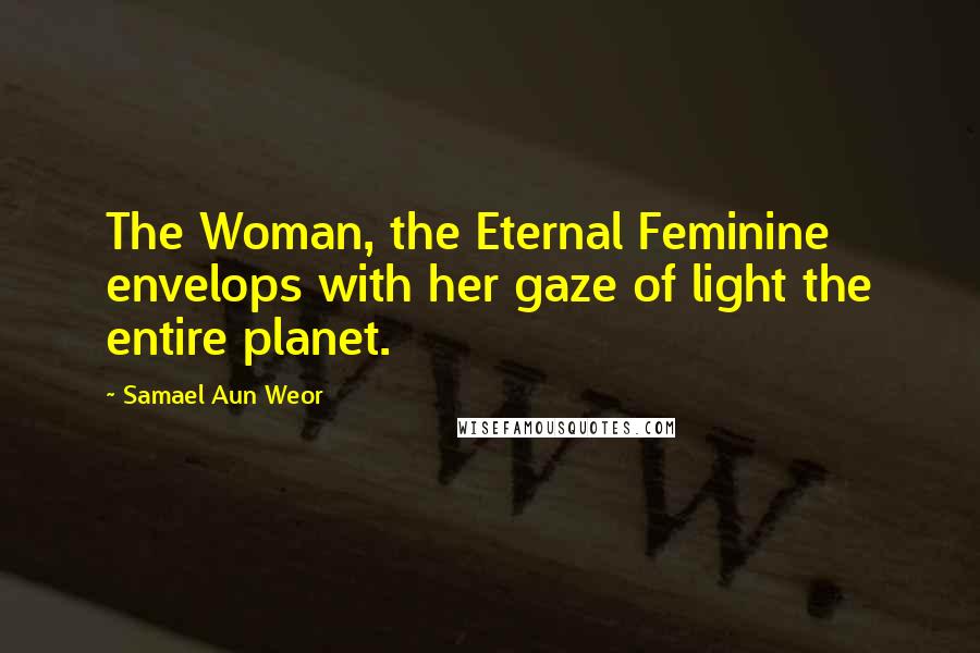 Samael Aun Weor Quotes: The Woman, the Eternal Feminine envelops with her gaze of light the entire planet.