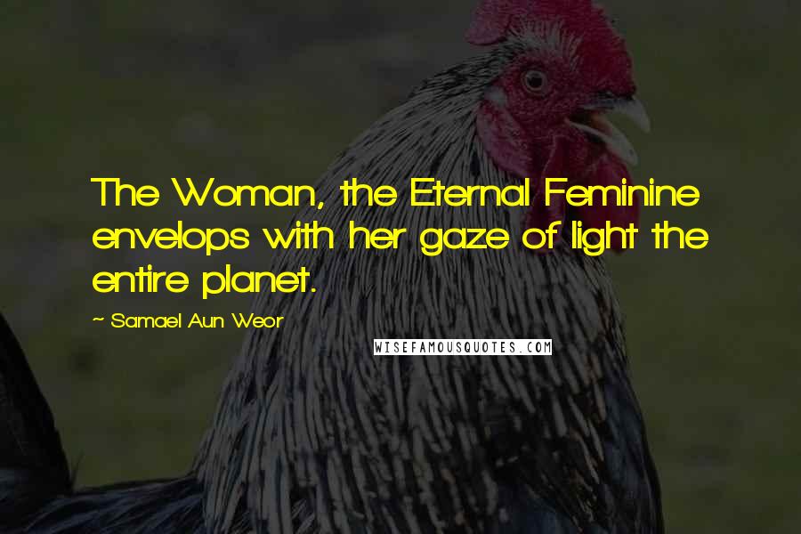 Samael Aun Weor Quotes: The Woman, the Eternal Feminine envelops with her gaze of light the entire planet.