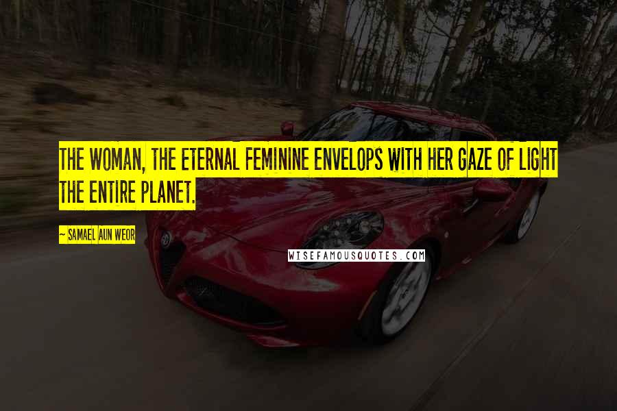 Samael Aun Weor Quotes: The Woman, the Eternal Feminine envelops with her gaze of light the entire planet.